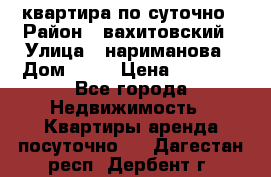 квартира по суточно › Район ­ вахитовский › Улица ­ нариманова › Дом ­ 50 › Цена ­ 2 000 - Все города Недвижимость » Квартиры аренда посуточно   . Дагестан респ.,Дербент г.